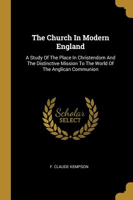 The Church In Modern England: A Study Of The Place In Christendom And The Distinctive Mission To The World Of The Anglican Communion - Kempson, F Claude