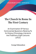 The Church In Rome In The First Century: An Examination Of Various Controverted Questions Relating To Its History, Chronology, Literature And Traditions, Eight Lectures (1913)