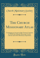 The Church Missionary Atlas: Containing an Account of the Various Countries in Which the Church Missionary Society Labours and of Its Missionary Operations (Classic Reprint)