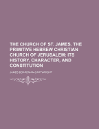 The Church of St. James. the Primitive Hebrew Christian Church of Jerusalem; Its History, Character, and Constitution