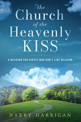 The Church of the Heavenly KISS: A Religion For People Who Don't Like Religion - Harrigan, Harry