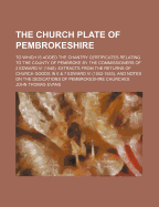 The Church Plate of Pembrokeshire: To Which Is Added the Chantry Certificates Relating to the County of Pembroke by the Commissioners of 2 Edward VI (1548); Exptracts from the Returns of Church Goods in 6 & 7 Edward VI (1552-1553); And Notes on the Dedica