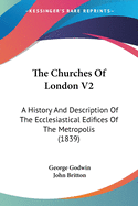The Churches Of London V2: A History And Description Of The Ecclesiastical Edifices Of The Metropolis (1839)