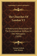 The Churches Of London V2: A History And Description Of The Ecclesiastical Edifices Of The Metropolis (1839)