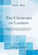 The Churches of London, Vol. 2: A History and Description of the Ecclesiastical Edifices of the Metropolis, with Biographical Anecdotes of Eminent Persons, Notices of Remarkable Monuments, Etc (Classic Reprint)