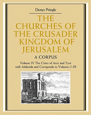 The Churches of the Crusader Kingdom of Jerusalem: Volume 4, the Cities of Acre and Tyre with Addenda and Corrigenda to Volumes 1-3: A Corpus - Pringle, Denys, Professor