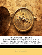 The Church's Mission of Reconciliation: A Sermon Preached Before the Eastern Convocation of Massachusetts, at Ipswich, Sept. 18, 1879 (Classic Reprint)