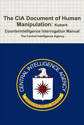 The CIA Document of Human Manipulation: Kubark Counterintelligence Interrogation Manual - Agency, Central Intelligence