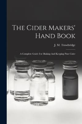 The Cider Makers' Hand Book: A Complete Guide For Making And Keeping Pure Cider - Trowbridge, J M