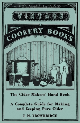 The Cider Makers' Hand Book - A Complete Guide for Making and Keeping Pure Cider - Trowbridge, J M