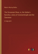 The Circassian Slave, or, the Sultan's favorite; a story of Constantinople and the Caucasus: in large print