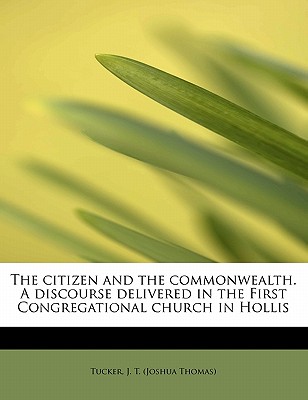 The Citizen and the Commonwealth. a Discourse Delivered in the First Congregational Church in Hollis - J T (Joshua Thomas), Tucker