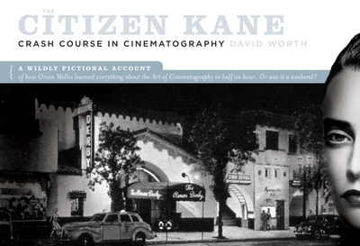 The Citizen Kane Crash Course in Cinematography: A Wildly Fictional Account of How Orson Welles Learned Everything about the Art of Cinematography in Half an Hour. Or, Was It a Weekend? - Worth, David