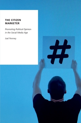 The Citizen Marketer: Promoting Political Opinion in the Social Media Age - Penney, Joel