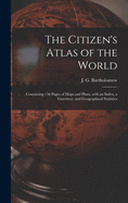 The Citizen's Atlas of the World: Containing 156 Pages of Maps and Plans, With an Index, a Gazetteer, and Geographical Statistics