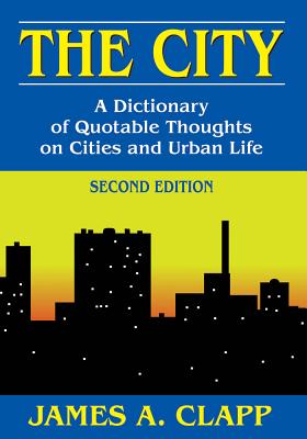 The City: A Dictionary of Quotable Thoughts on Cities and Urban Life - Clapp, James a