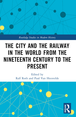 The City and the Railway in the World from the Nineteenth Century to the Present - Roth, Ralf (Editor), and Van Heesvelde, Paul (Editor)