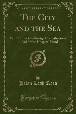 The City and the Sea: With Other Cambridge Contributions in Aid of the Hospital Fund (Classic Reprint) - Reed, Helen Leah