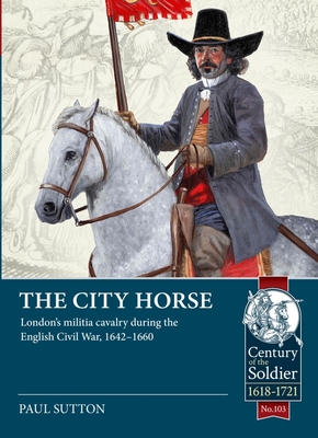 The City Horse: London's Militia Cavalry During the English Civil War, 1642-1660 - Sutton, Paul