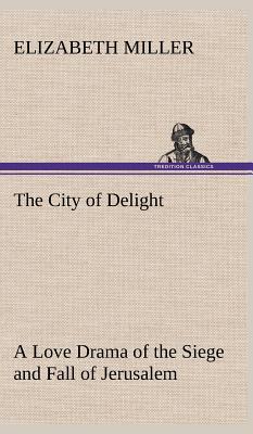 The City of Delight A Love Drama of the Siege and Fall of Jerusalem - Miller, Elizabeth, MD, PhD