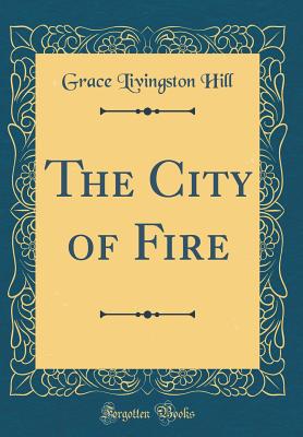 The City of Fire (Classic Reprint) - Hill, Grace Livingston