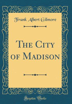 The City of Madison (Classic Reprint) - Gilmore, Frank Albert