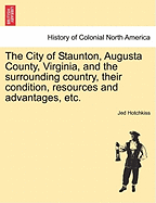 The City of Staunton, Augusta County, Virginia, and the Surrounding Country, Their Condition, Resources and Advantages, Etc.