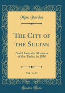 The City of the Sultan, Vol. 1 of 2: And Domestic Manners of the Turks, in 1836 (Classic Reprint)