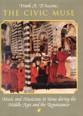 The Civic Muse: Music and Musicians in Siena During the Middle Ages and the Renaissance - D'Accone, Frank A