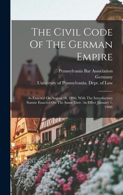 The Civil Code Of The German Empire: As Enacted On August 18, 1896, With The Introductory Statute Enacted On The Same Date. (in Effect January 1, 1900) - Germany (Creator), and Pennsylvania Bar Association (Creator), and University of Pennsylvania Dept of La (Creator)