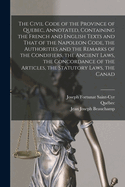 The Civil Code of the Province of Quebec, Annotated, Containing the French and English Texts and That of the Napoleon Code, the Authorities and the Remarks of the Condifiers, the Ancient Laws, the Concordance of the Articles, the Statutory Laws, the Canad