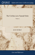 The Civil law in its Natural Order: Together With the Publick law. Written in French by Monsieur Domat, With Additional Remarks on Some Material Differences Between the Civil law and the law of England. In two Volumes. ... of 2; Volume 2