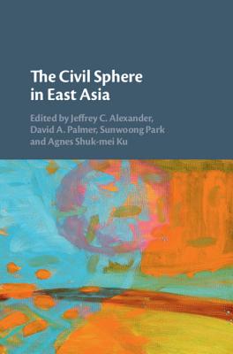 The Civil Sphere in East Asia - Alexander, Jeffrey C (Editor), and Palmer, David A (Editor), and Park, Sunwoong (Editor)