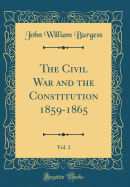 The Civil War and the Constitution 1859-1865, Vol. 1 (Classic Reprint)