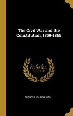 The Civil War and the Constitution, 1859-1865 - William, Burgess John