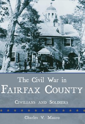 The Civil War in Fairfax County: Civilians and Soldiers - Mauro, Charles V