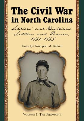 The Civil War in North Carolina, Volume 1: The Piedmont: Soldiers' and Civilians' Letters and Diaries, 1861-1865 - Watford, Christopher M. (Editor)