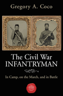 The Civil War Infantryman: In Camp, on the March, and in Battle