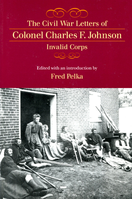 The Civil War Letters of Colonel Charles F. Johnson, Invalid Corps - Pelka, Fred (Editor)