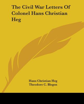 The Civil War Letters Of Colonel Hans Christian Heg - Heg, Hans Christian, and Blegen, Theodore C (Editor)