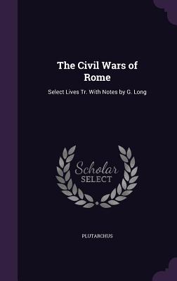 The Civil Wars of Rome: Select Lives Tr. With Notes by G. Long - Plutarchus