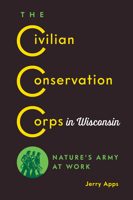 The Civilian Conservation Corps in Wisconsin: Nature's Army at Work - Apps, Jerry