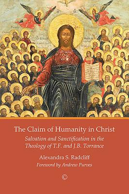 The Claim of Humanity in Christ: Salvation and Sanctification in the Theology of T.F. and J.B. Torrance - Radcliff, Alexandra S.