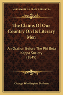 The Claims of Our Country on Its Literary Men. an Oration Before the Phi Beta Kappa Society of Harvard University, July 19, 1849