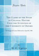 The Claims of the Study of Colonial History Upon the Attention of the University of Oxford: An Inaugural Lecture Delivered on April 28, 1906 (Classic Reprint)