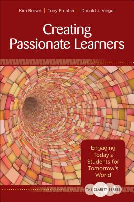 The Clarity Series: Creating Passionate Learners: Engaging Today s Students for Tomorrow s World - Brown, Kim M, and Frontier, Tony, and Viegut, Donald J