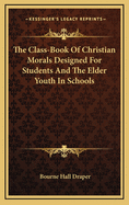 The Class-Book of Christian Morals Designed for Students and the Elder Youth in Schools