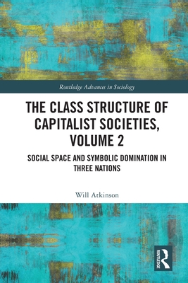 The Class Structure of Capitalist Societies, Volume 2: Social Space and Symbolic Domination in Three Nations - Atkinson, Will