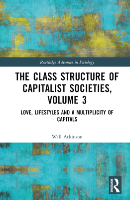 The Class Structure of Capitalist Societies, Volume 3: Love, Lifestyles and a Multiplicity of Capitals - Atkinson, Will