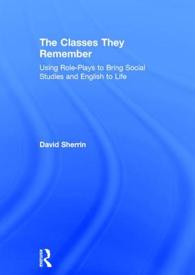 The Classes They Remember: Using Role-Plays to Bring Social Studies and English to Life - Sherrin, David